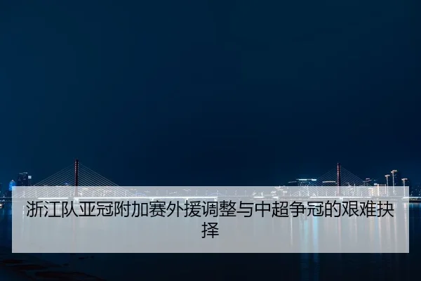 浙江队亚冠附加赛外援调整与中超争冠的艰难抉择