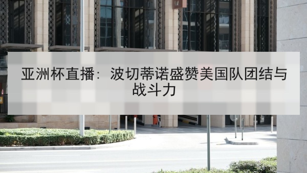 亚洲杯直播: 波切蒂诺盛赞美国队团结与战斗力
