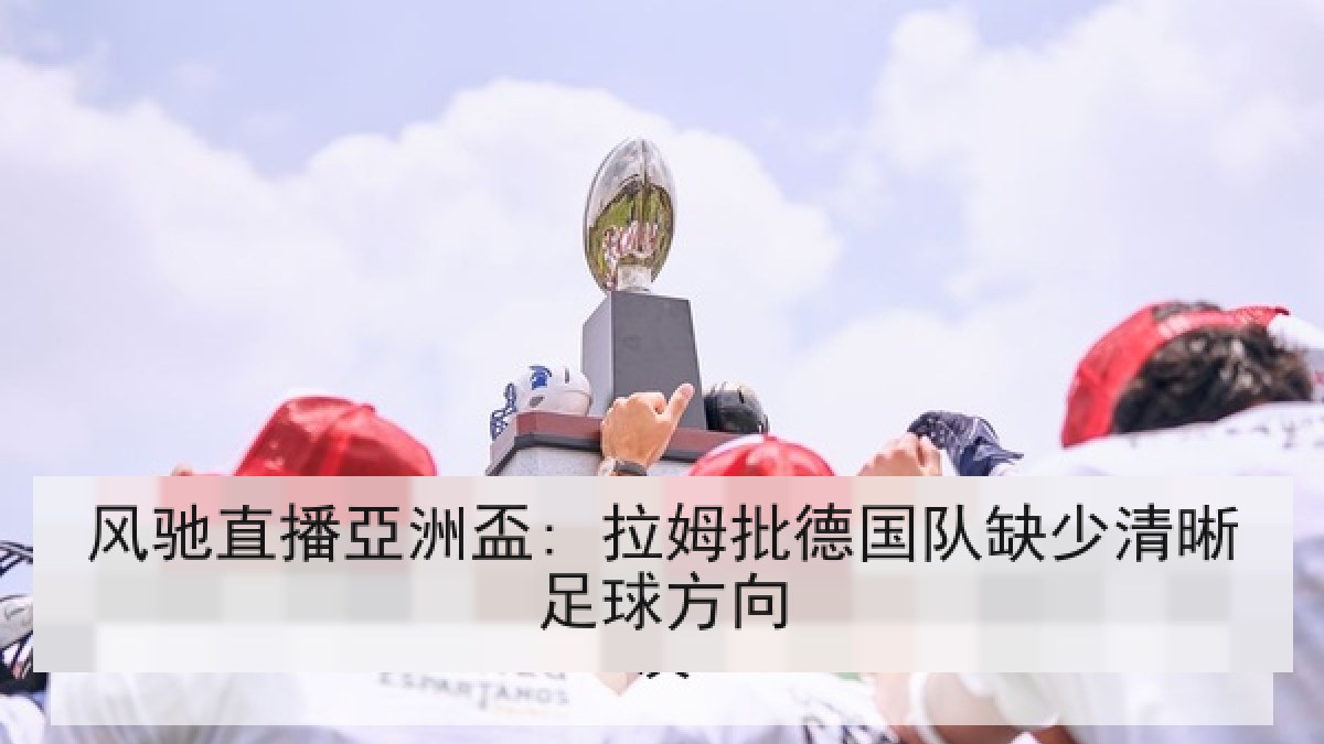 风驰直播亞洲盃: 拉姆批德国队缺少清晰足球方向 风驰直播亞洲盃: 拉姆批德国队缺少清晰足球方向