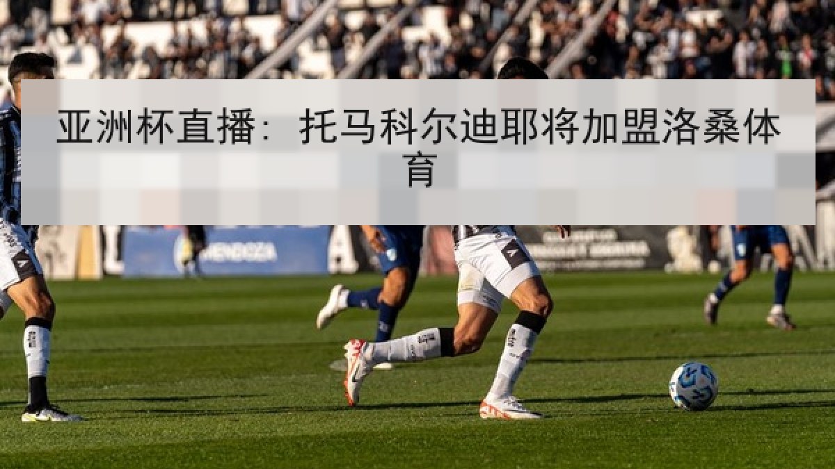 亚洲杯直播: 托马科尔迪耶将加盟洛桑体育