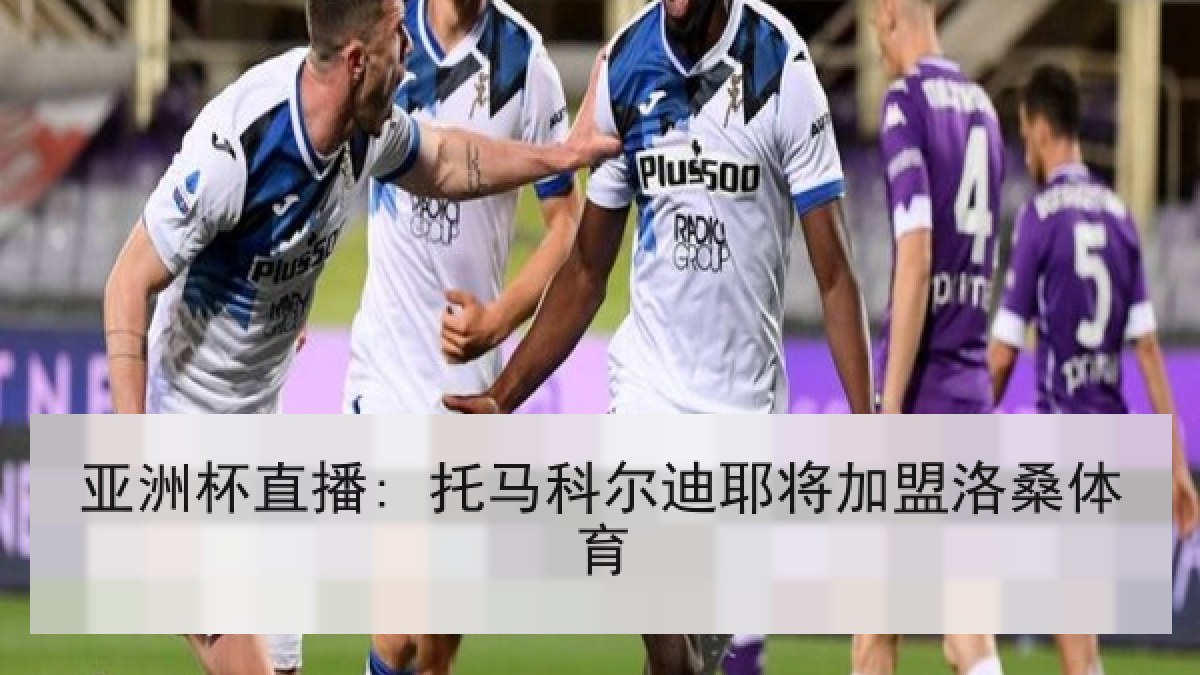 亚洲杯直播: 托马科尔迪耶将加盟洛桑体育