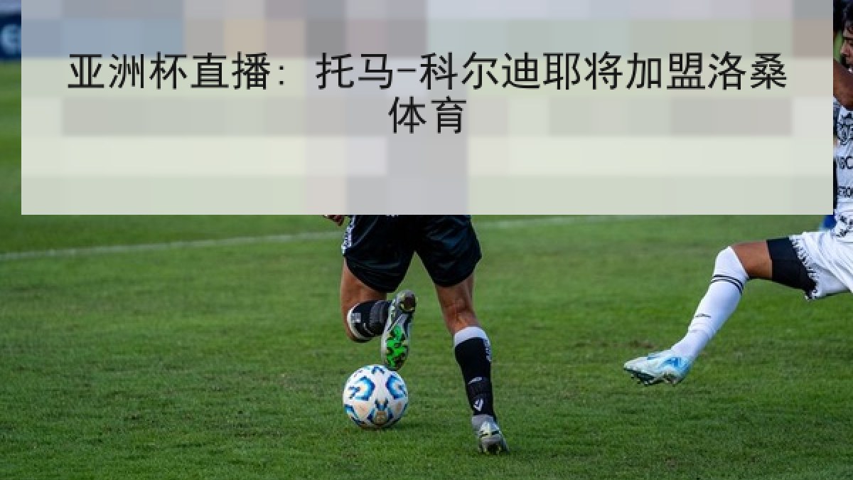 亚洲杯直播: 托马-科尔迪耶将加盟洛桑体育