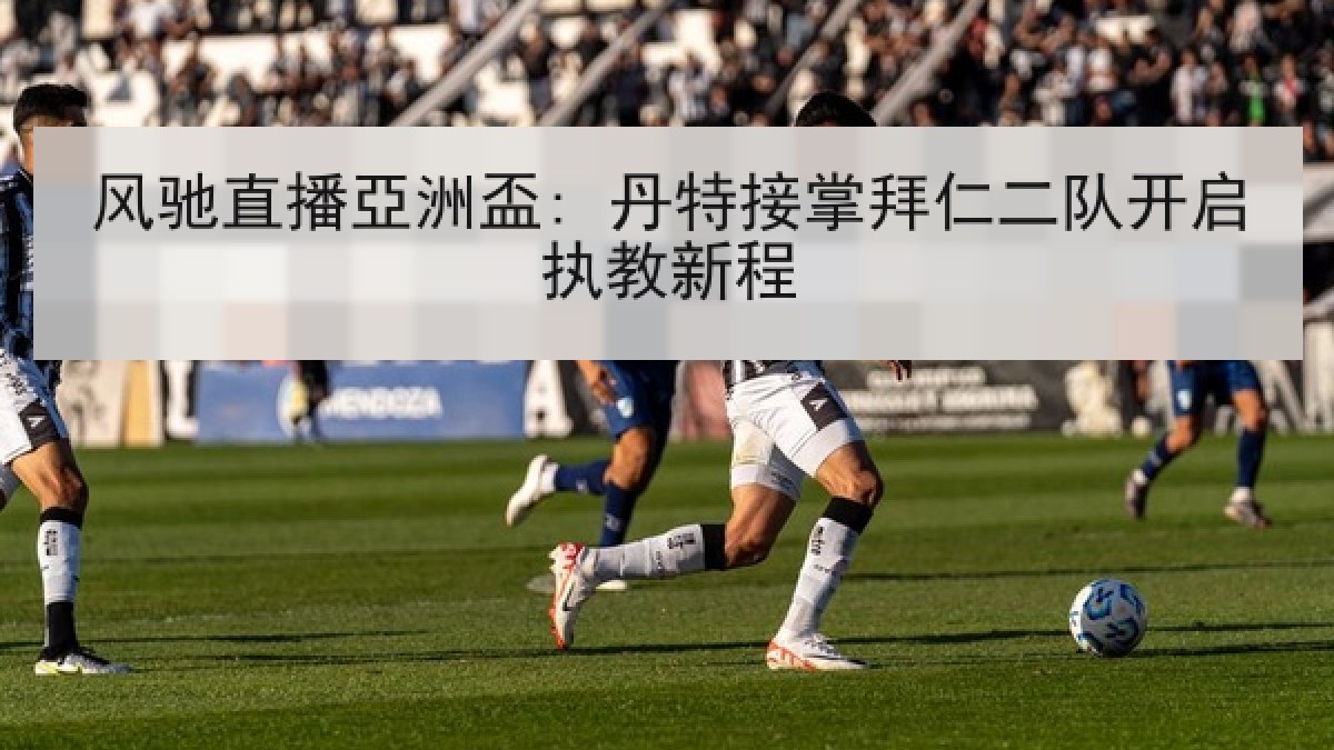 风驰直播亞洲盃: 丹特接掌拜仁二队开启执教新程 风驰直播亞洲盃: 丹特接掌拜仁二队开启执教新程