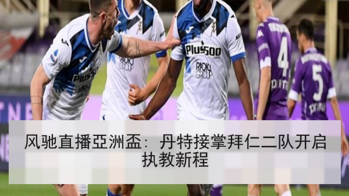 风驰直播亞洲盃: 丹特接掌拜仁二队开启执教新程 风驰直播亞洲盃: 丹特接掌拜仁二队开启执教新程