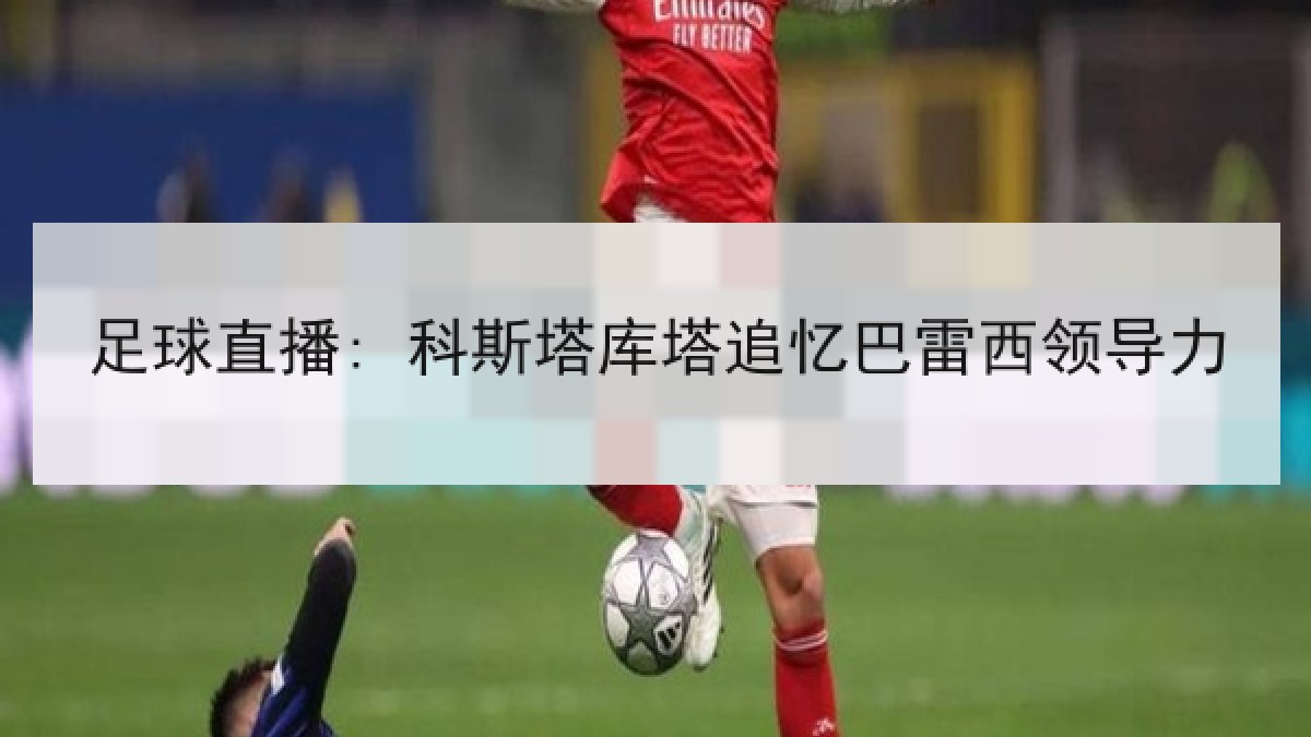 足球直播: 科斯塔库塔追忆巴雷西领导力 足球直播: 科斯塔库塔追忆巴雷西领导力