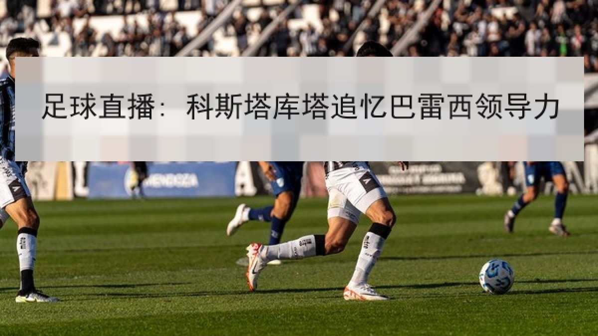 足球直播: 科斯塔库塔追忆巴雷西领导力 足球直播: 科斯塔库塔追忆巴雷西领导力