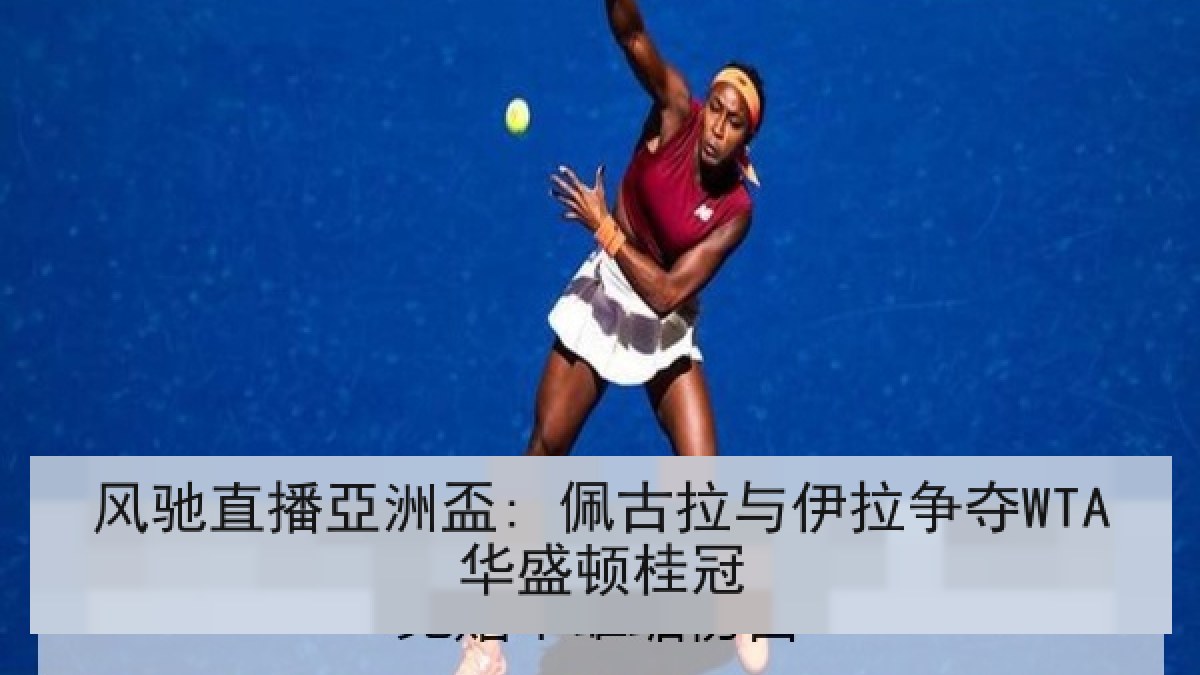 风驰直播亞洲盃: 佩古拉与伊拉争夺WTA华盛顿桂冠