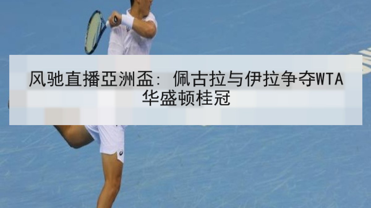 风驰直播亞洲盃: 佩古拉与伊拉争夺WTA华盛顿桂冠