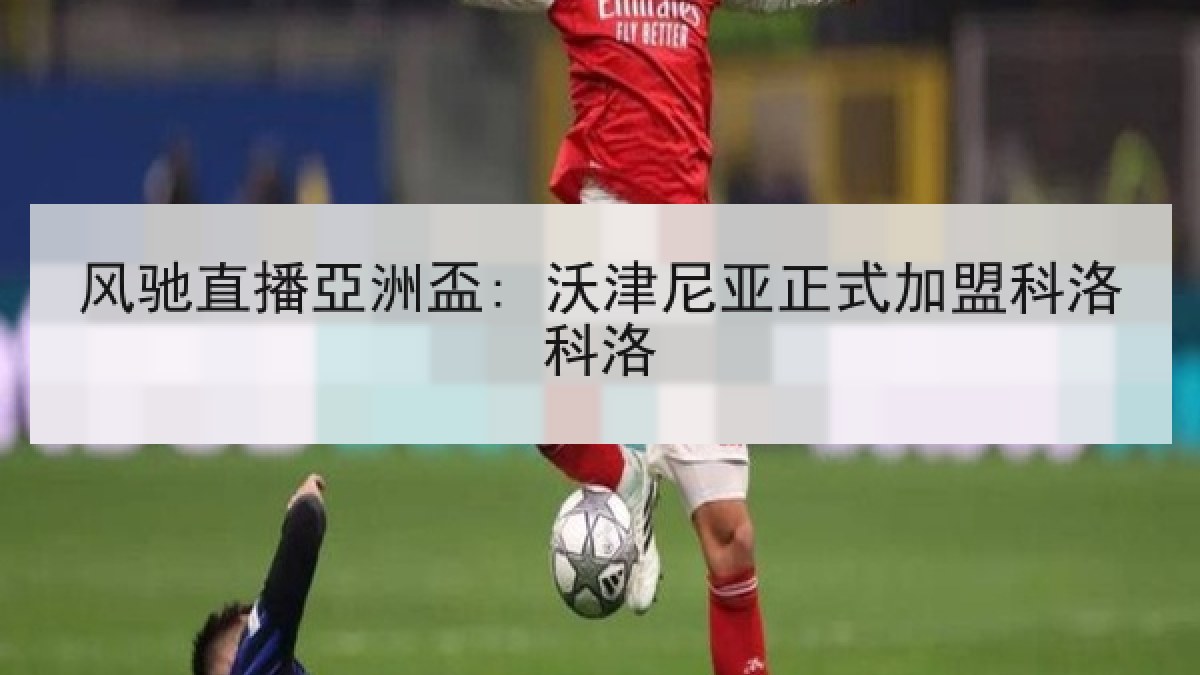 风驰直播亞洲盃: 沃津尼亚正式加盟科洛科洛