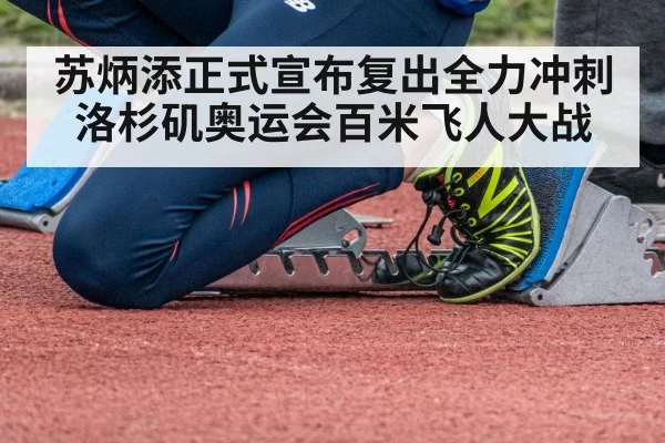 苏炳添正式宣布复出全力冲刺洛杉矶奥运会百米飞人大战