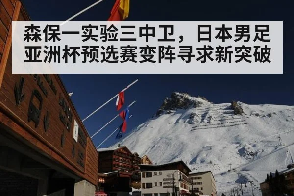 森保一实验三中卫，日本男足亚洲杯预选赛变阵寻求新突破