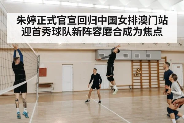 朱婷正式官宣回归中国女排澳门站迎首秀球队新阵容磨合成为焦点